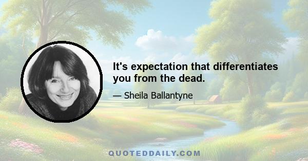 It's expectation that differentiates you from the dead.