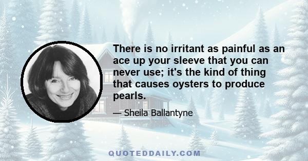 There is no irritant as painful as an ace up your sleeve that you can never use; it's the kind of thing that causes oysters to produce pearls.