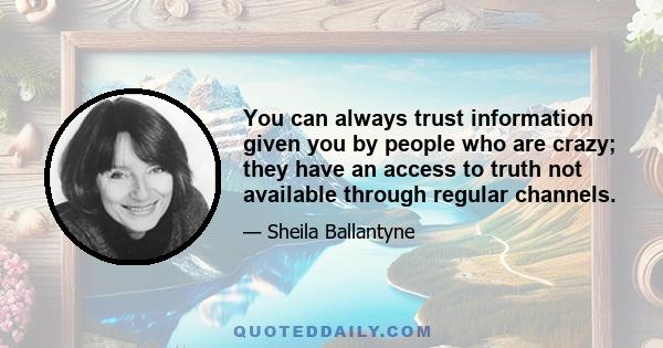 You can always trust information given you by people who are crazy; they have an access to truth not available through regular channels.