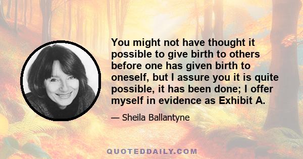 You might not have thought it possible to give birth to others before one has given birth to oneself, but I assure you it is quite possible, it has been done; I offer myself in evidence as Exhibit A.