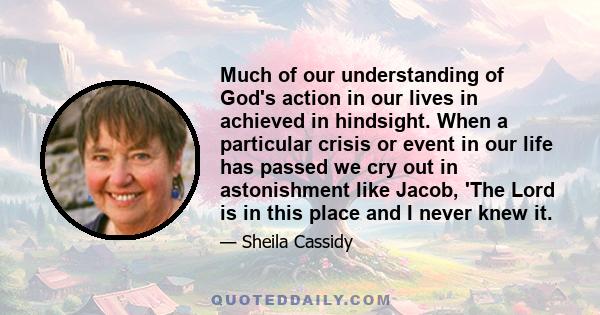 Much of our understanding of God's action in our lives in achieved in hindsight. When a particular crisis or event in our life has passed we cry out in astonishment like Jacob, 'The Lord is in this place and I never