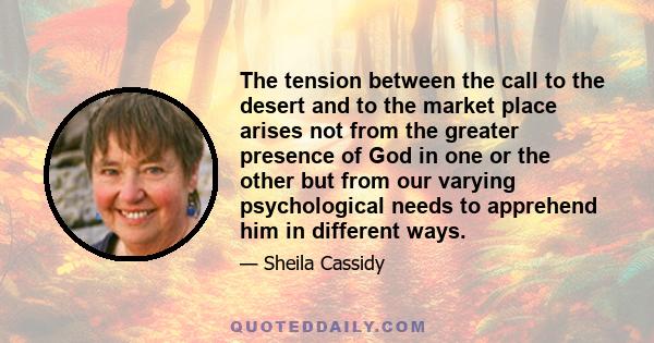 The tension between the call to the desert and to the market place arises not from the greater presence of God in one or the other but from our varying psychological needs to apprehend him in different ways.