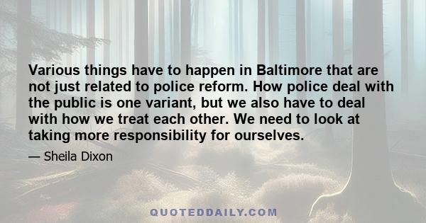 Various things have to happen in Baltimore that are not just related to police reform. How police deal with the public is one variant, but we also have to deal with how we treat each other. We need to look at taking