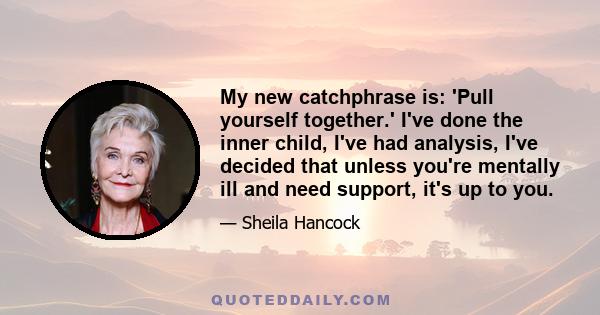 My new catchphrase is: 'Pull yourself together.' I've done the inner child, I've had analysis, I've decided that unless you're mentally ill and need support, it's up to you.