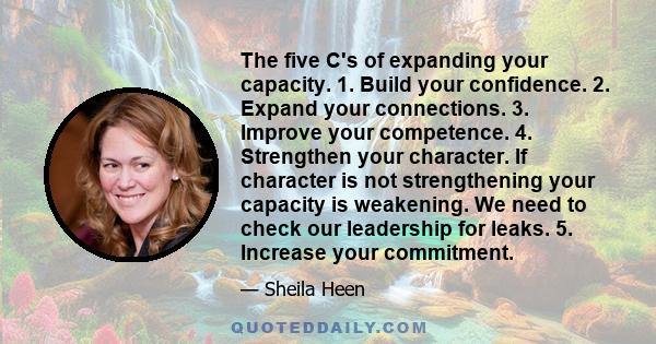 The five C's of expanding your capacity. 1. Build your confidence. 2. Expand your connections. 3. Improve your competence. 4. Strengthen your character. If character is not strengthening your capacity is weakening. We