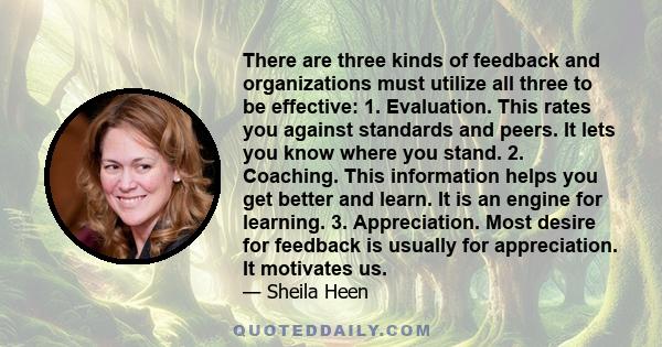 There are three kinds of feedback and organizations must utilize all three to be effective: 1. Evaluation. This rates you against standards and peers. It lets you know where you stand. 2. Coaching. This information