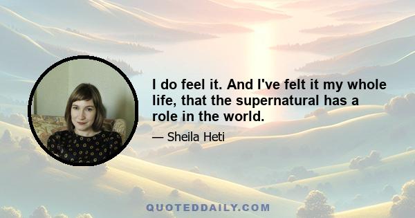 I do feel it. And I've felt it my whole life, that the supernatural has a role in the world.