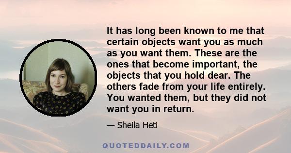 It has long been known to me that certain objects want you as much as you want them. These are the ones that become important, the objects that you hold dear. The others fade from your life entirely. You wanted them,