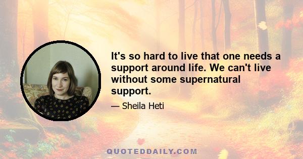 It's so hard to live that one needs a support around life. We can't live without some supernatural support.