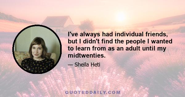 I've always had individual friends, but I didn't find the people I wanted to learn from as an adult until my midtwenties.