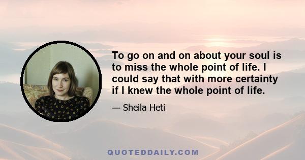 To go on and on about your soul is to miss the whole point of life. I could say that with more certainty if I knew the whole point of life.