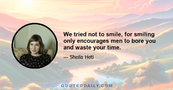 We tried not to smile, for smiling only encourages men to bore you and waste your time.