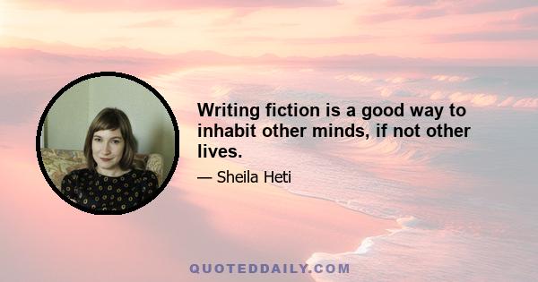 Writing fiction is a good way to inhabit other minds, if not other lives.