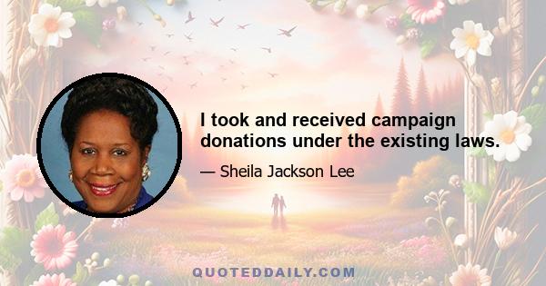 I took and received campaign donations under the existing laws.