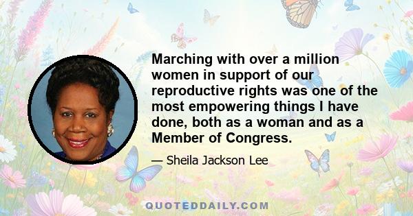 Marching with over a million women in support of our reproductive rights was one of the most empowering things I have done, both as a woman and as a Member of Congress.