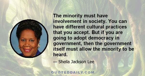 The minority must have involvement in society. You can have different cultural practices that you accept. But if you are going to adopt democracy in government, then the government itself must allow the minority to be