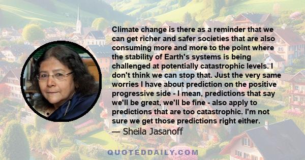 Climate change is there as a reminder that we can get richer and safer societies that are also consuming more and more to the point where the stability of Earth's systems is being challenged at potentially catastrophic