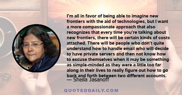 I'm all in favor of being able to imagine new frontiers with the aid of technologies, but I want a more compassionate approach that also recognizes that every time you're talking about new frontiers, there will be