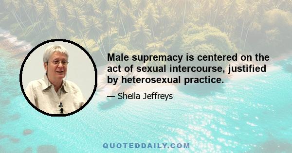 Male supremacy is centered on the act of sexual intercourse, justified by heterosexual practice.