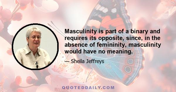 Masculinity is part of a binary and requires its opposite, since, in the absence of femininity, masculinity would have no meaning.