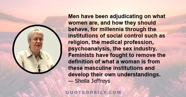 Men have been adjudicating on what women are, and how they should behave, for millennia through the institutions of social control such as religion, the medical profession, psychoanalysis, the sex industry. Feminists