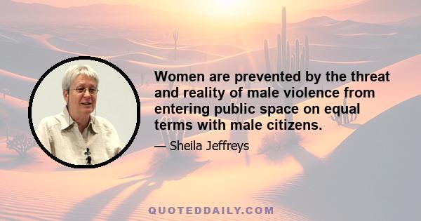 Women are prevented by the threat and reality of male violence from entering public space on equal terms with male citizens.