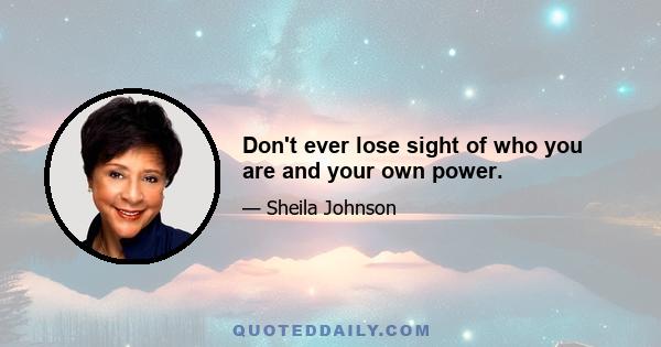 Don't ever lose sight of who you are and your own power.