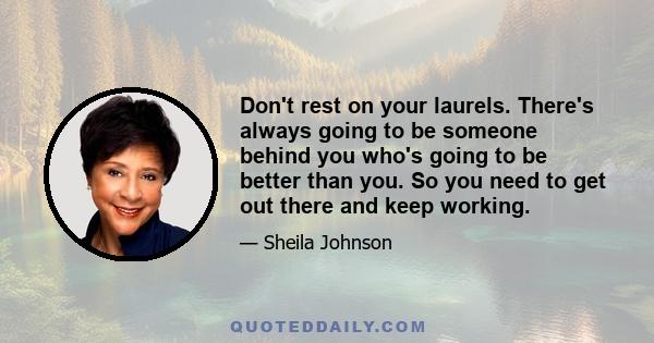 Don't rest on your laurels. There's always going to be someone behind you who's going to be better than you. So you need to get out there and keep working.