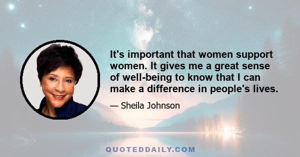 It's important that women support women. It gives me a great sense of well-being to know that I can make a difference in people's lives.