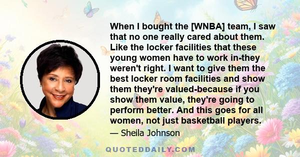 When I bought the [WNBA] team, I saw that no one really cared about them. Like the locker facilities that these young women have to work in-they weren't right. I want to give them the best locker room facilities and