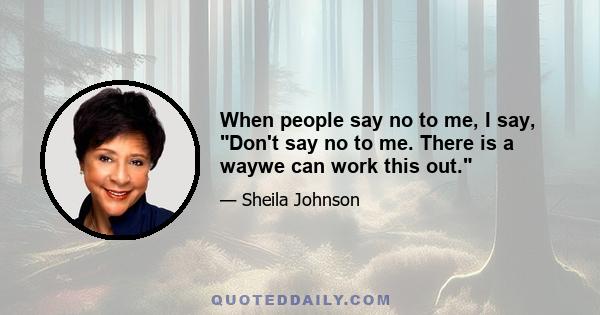 When people say no to me, I say, Don't say no to me. There is a waywe can work this out.