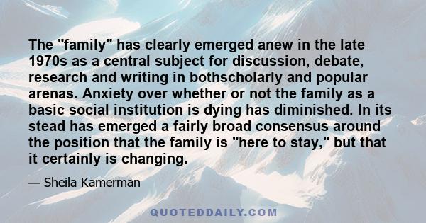 The family has clearly emerged anew in the late 1970s as a central subject for discussion, debate, research and writing in bothscholarly and popular arenas. Anxiety over whether or not the family as a basic social