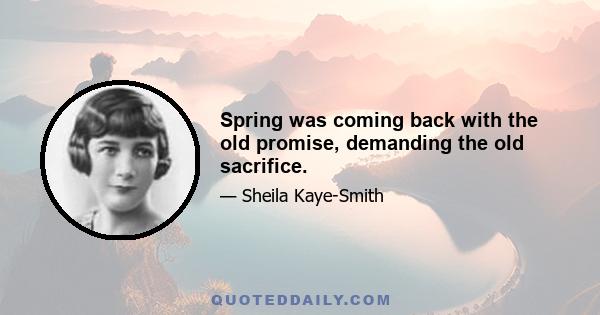 Spring was coming back with the old promise, demanding the old sacrifice.