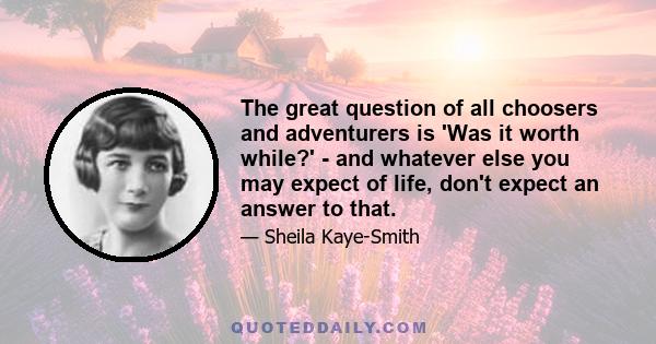 The great question of all choosers and adventurers is 'Was it worth while?' - and whatever else you may expect of life, don't expect an answer to that.