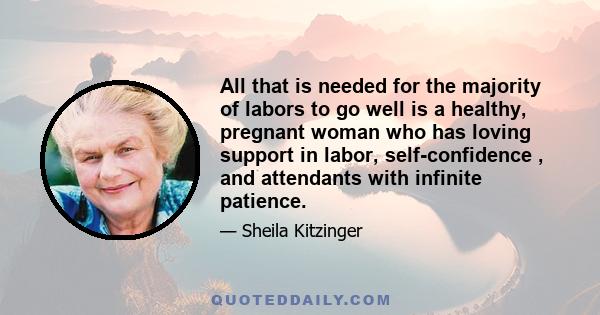 All that is needed for the majority of labors to go well is a healthy, pregnant woman who has loving support in labor, self-confidence , and attendants with infinite patience.