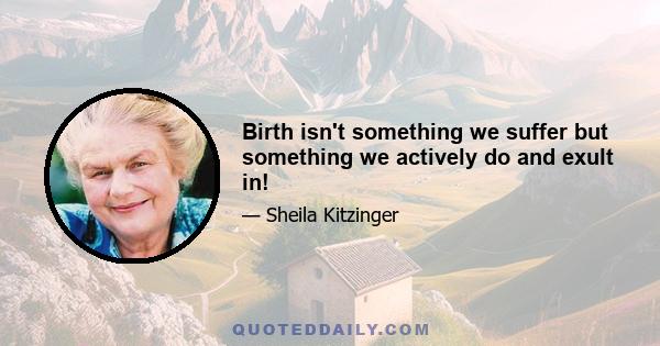 Birth isn't something we suffer but something we actively do and exult in!