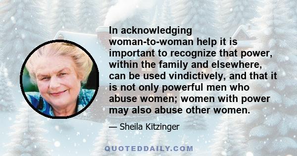 In acknowledging woman-to-woman help it is important to recognize that power, within the family and elsewhere, can be used vindictively, and that it is not only powerful men who abuse women; women with power may also