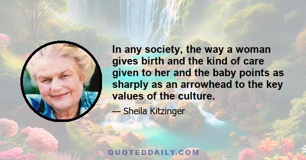 In any society, the way a woman gives birth and the kind of care given to her and the baby points as sharply as an arrowhead to the key values of the culture.