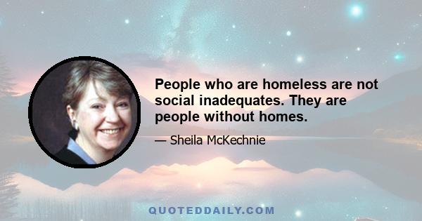 People who are homeless are not social inadequates. They are people without homes.