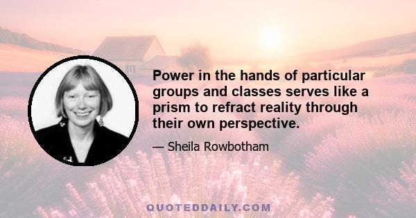 Power in the hands of particular groups and classes serves like a prism to refract reality through their own perspective.