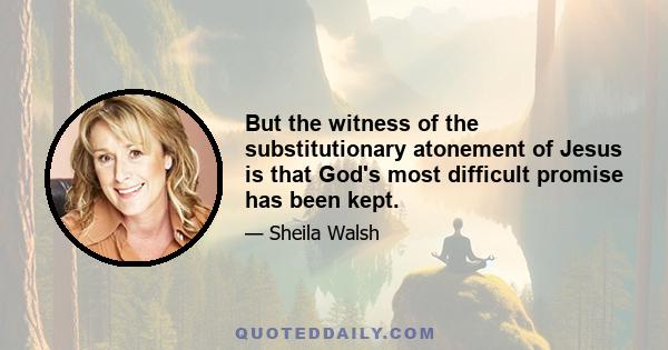 But the witness of the substitutionary atonement of Jesus is that God's most difficult promise has been kept.