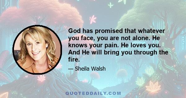 God has promised that whatever you face, you are not alone. He knows your pain. He loves you. And He will bring you through the fire.