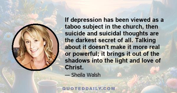 If depression has been viewed as a taboo subject in the church, then suicide and suicidal thoughts are the darkest secret of all. Talking about it doesn't make it more real or powerful; it brings it out of the shadows