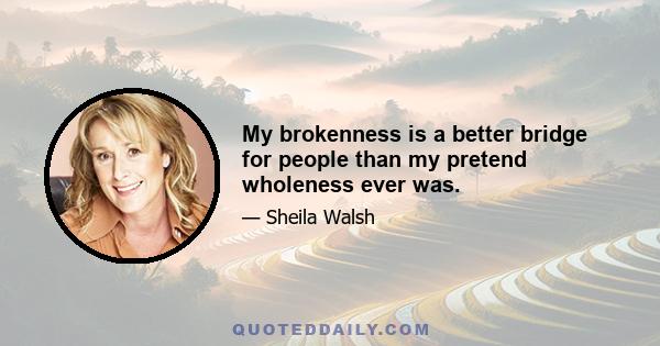 My brokenness is a better bridge for people than my pretend wholeness ever was.