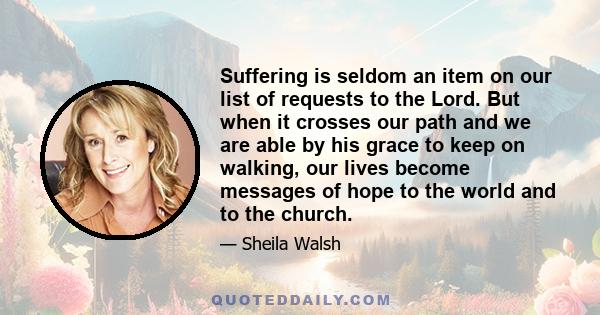 Suffering is seldom an item on our list of requests to the Lord. But when it crosses our path and we are able by his grace to keep on walking, our lives become messages of hope to the world and to the church.