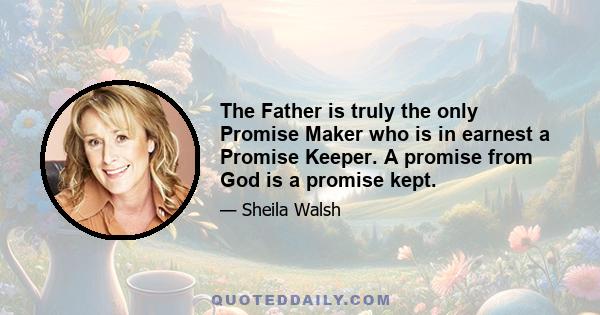 The Father is truly the only Promise Maker who is in earnest a Promise Keeper. A promise from God is a promise kept.