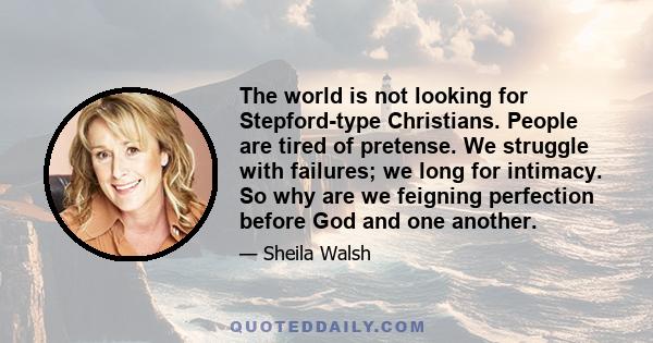 The world is not looking for Stepford-type Christians. People are tired of pretense. We struggle with failures; we long for intimacy. So why are we feigning perfection before God and one another.