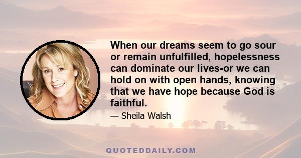 When our dreams seem to go sour or remain unfulfilled, hopelessness can dominate our lives-or we can hold on with open hands, knowing that we have hope because God is faithful.