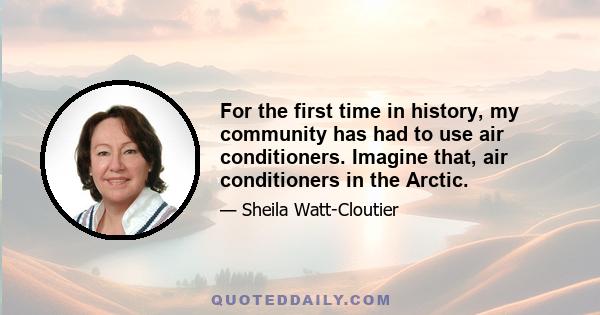 For the first time in history, my community has had to use air conditioners. Imagine that, air conditioners in the Arctic.