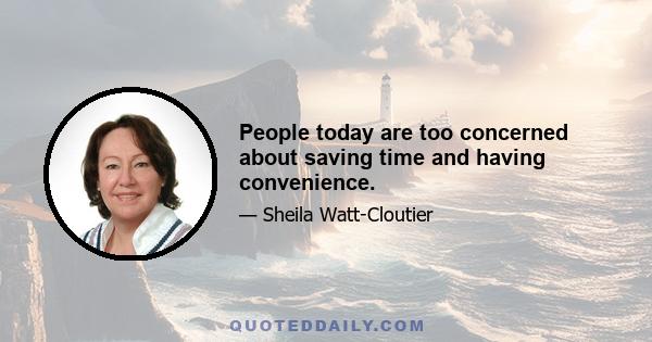 People today are too concerned about saving time and having convenience.